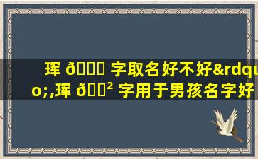 珲 🕊 字取名好不好”,珲 🌲 字用于男孩名字好吗